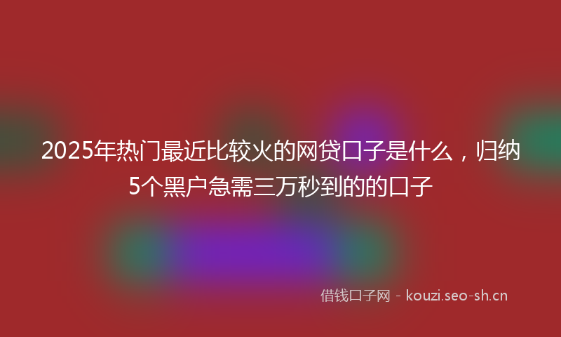2025年热门最近比较火的网贷口子是什么，归纳5个黑户急需三万秒到的的口子