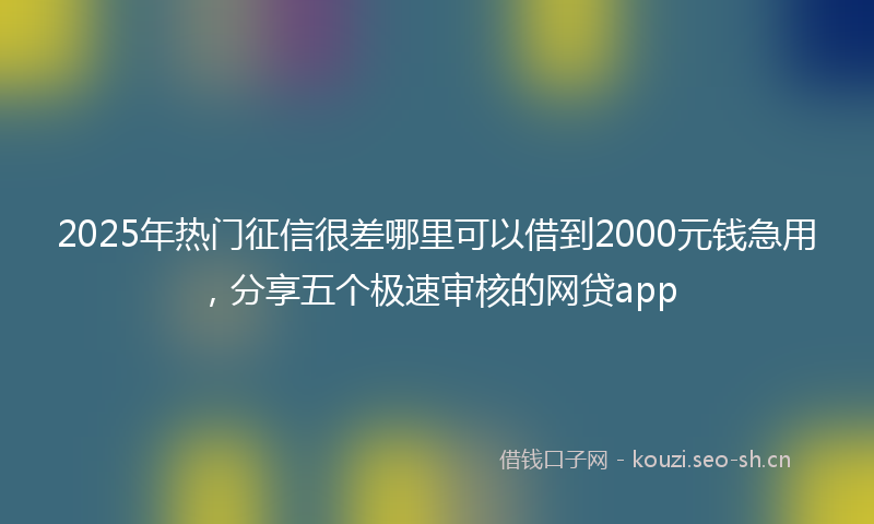 2025年热门征信很差哪里可以借到2000元钱急用，分享五个极速审核的网贷app