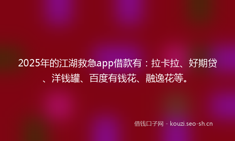 2025年的江湖救急app借款有：拉卡拉、好期贷、洋钱罐、百度有钱花、融逸花等。