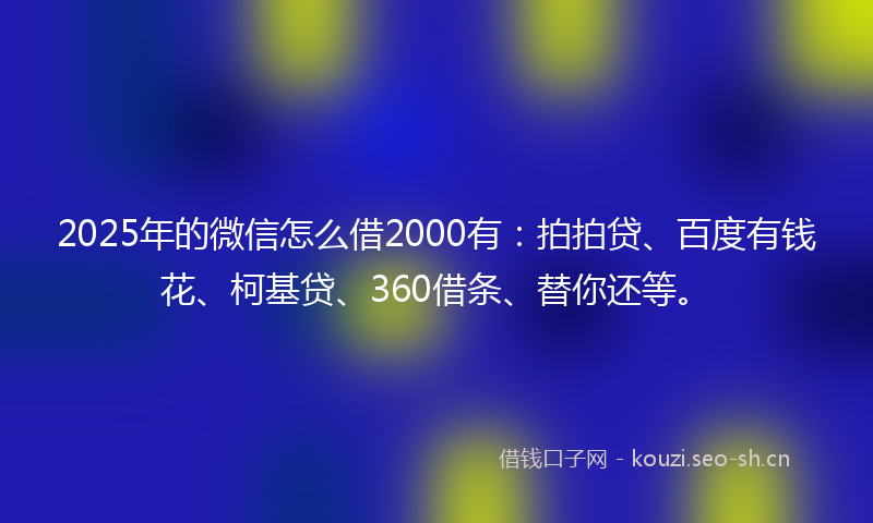 2025年的微信怎么借2000有：拍拍贷、百度有钱花、柯基贷、360借条、替你还等。