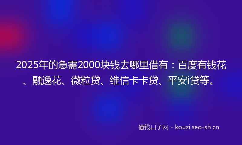 2025年的急需2000块钱去哪里借有：百度有钱花、融逸花、微粒贷、维信卡卡贷、平安i贷等。