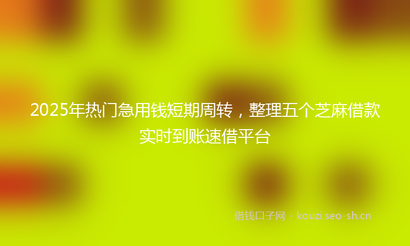 2025年热门急用钱短期周转,整理五个芝麻借款实时到账速借平台
