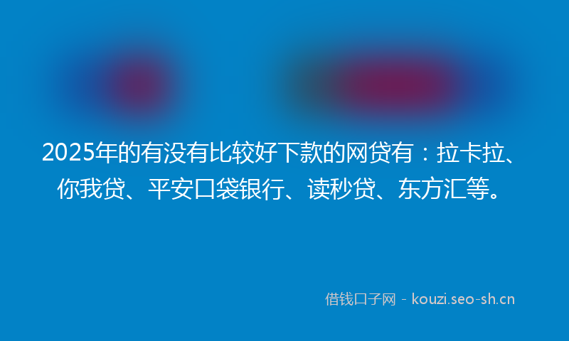 2025年的有没有比较好下款的网贷有:拉卡拉、你我贷、平安口袋银行、读秒贷、东方汇等。