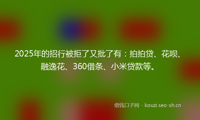 2025年的招行被拒了又批了有：拍拍贷、花呗、融逸花、360借条、小米贷款等。