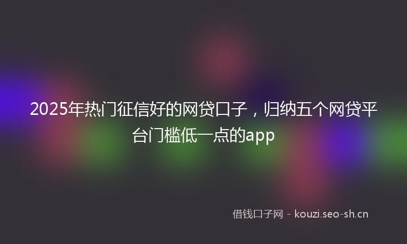 2025年热门征信好的网贷口子，归纳五个网贷平台门槛低一点的app