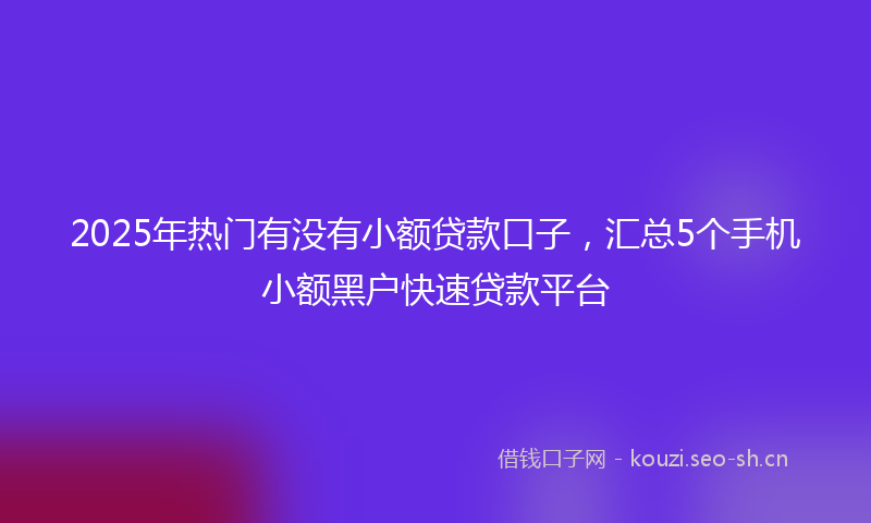 2025年热门有没有小额贷款口子，汇总5个手机小额黑户快速贷款平台