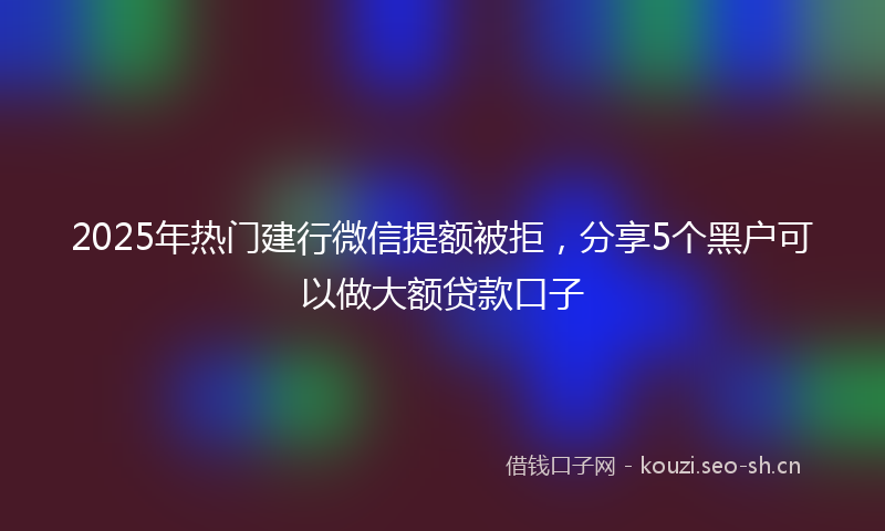 2025年热门建行微信提额被拒，分享5个黑户可以做大额贷款口子