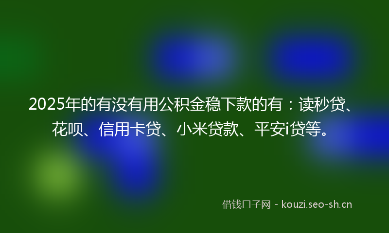 2025年的有没有用公积金稳下款的有:读秒贷、花呗、信用卡贷、小米贷款、平安i贷等。