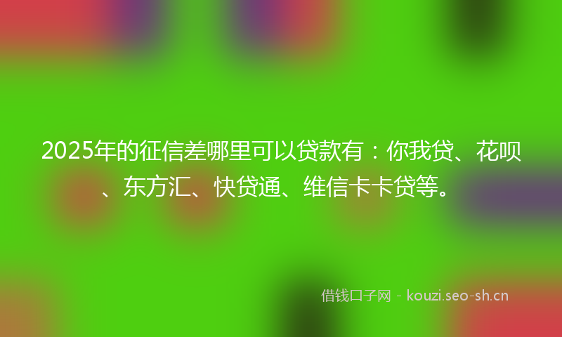 2025年的征信差哪里可以贷款有：你我贷、花呗、东方汇、快贷通、维信卡卡贷等。
