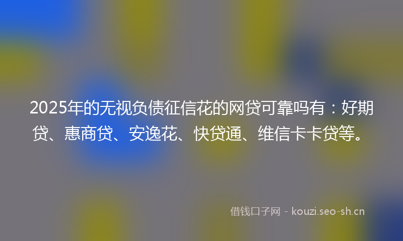 2025年的无视负债征信花的网贷可靠吗有：好期贷、惠商贷、安逸花、快贷通、维信卡卡贷等。