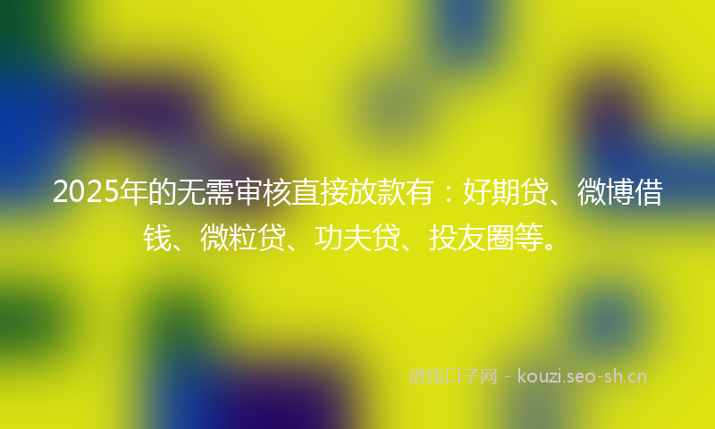 2025年的无需审核直接放款有：好期贷、微博借钱、微粒贷、功夫贷、投友圈等。