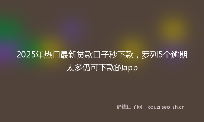 2025年热门最新贷款口子秒下款，罗列5个逾期太多仍可下款的app