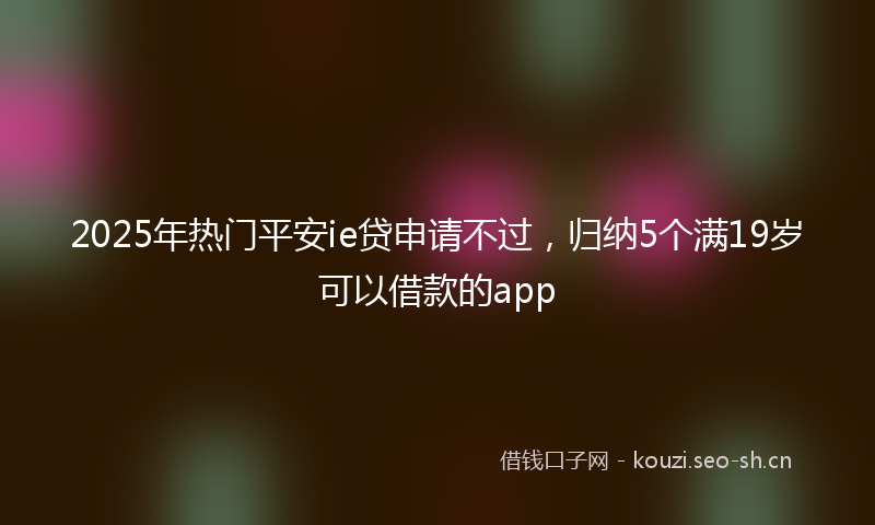 2025年热门平安ie贷申请不过，归纳5个满19岁可以借款的app