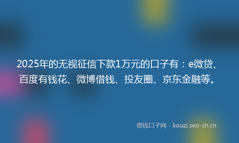 2025年的无视征信下款1万元的口子有:e微贷、百度有钱花、微博借钱、投友圈、京东金融等。