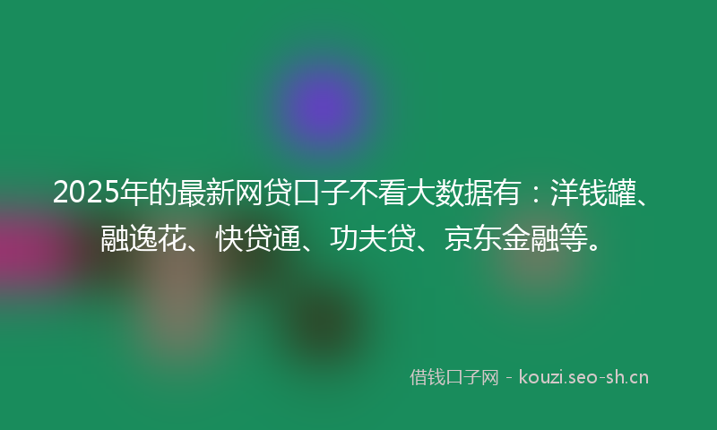 2025年的最新网贷口子不看大数据有：洋钱罐、融逸花、快贷通、功夫贷、京东金融等。