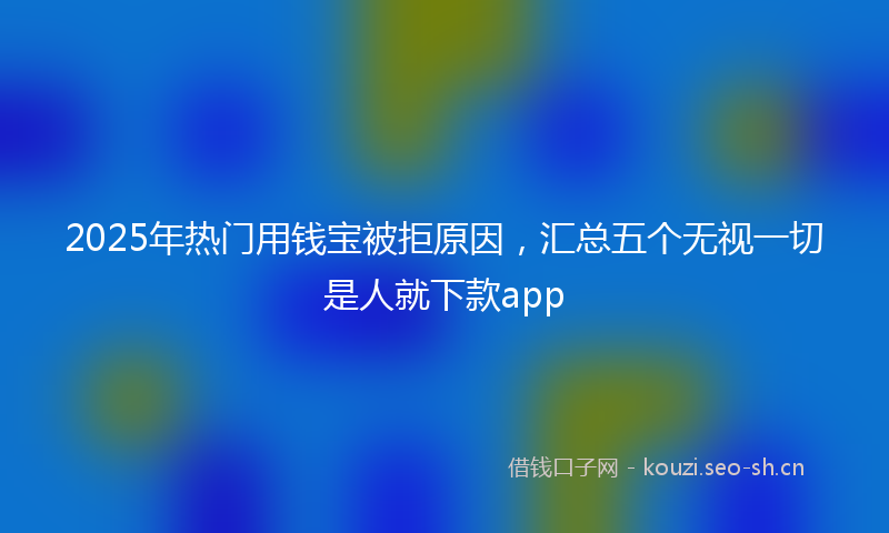 2025年热门用钱宝被拒原因，汇总五个无视一切是人就下款app