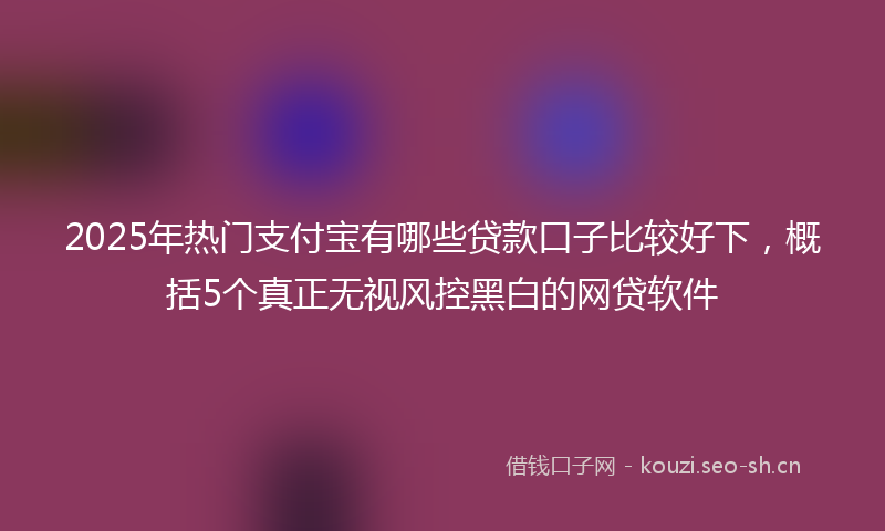 2025年热门支付宝有哪些贷款口子比较好下，概括5个真正无视风控黑白的网贷软件
