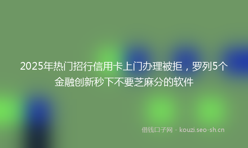 2025年热门招行信用卡上门办理被拒，罗列5个金融创新秒下不要芝麻分的软件