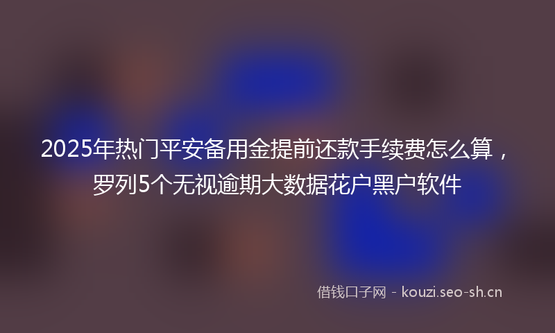 2025年热门平安备用金提前还款手续费怎么算，罗列5个无视逾期大数据花户黑户软件