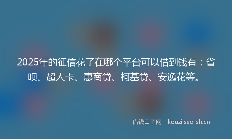 2025年的征信花了在哪个平台可以借到钱有：省呗、超人卡、惠商贷、柯基贷、安逸花等。