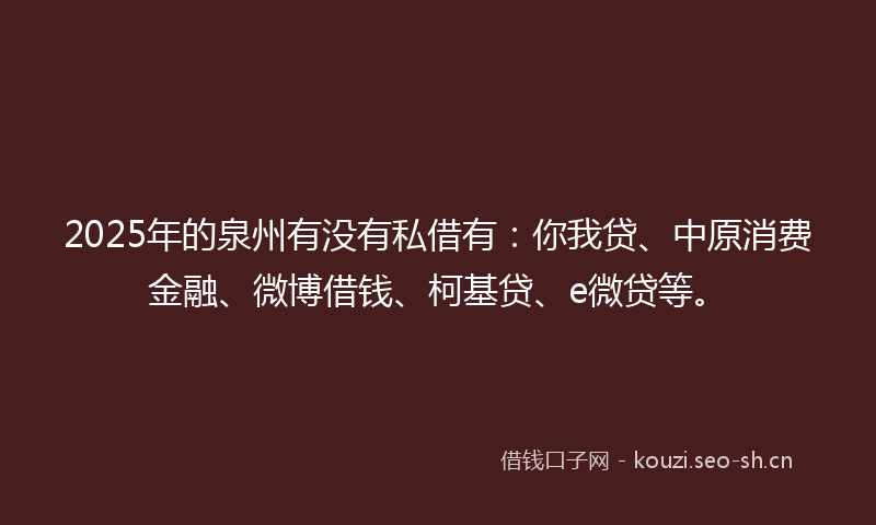 2025年的泉州有没有私借有：你我贷、中原消费金融、微博借钱、柯基贷、e微贷等。