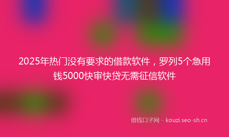 2025年热门没有要求的借款软件，罗列5个急用钱5000快审快贷无需征信软件