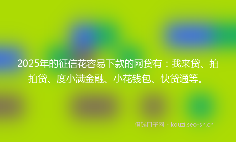 2025年的征信花容易下款的网贷有：我来贷、拍拍贷、度小满金融、小花钱包、快贷通等。