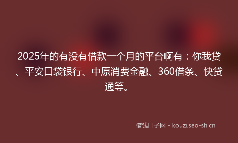 2025年的有没有借款一个月的平台啊有：你我贷、平安口袋银行、中原消费金融、360借条、快贷通等。