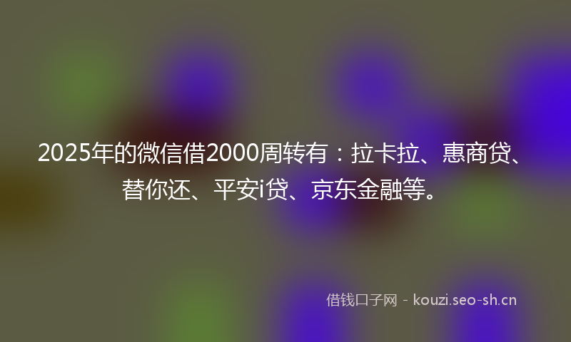 2025年的微信借2000周转有：拉卡拉、惠商贷、替你还、平安i贷、京东金融等。