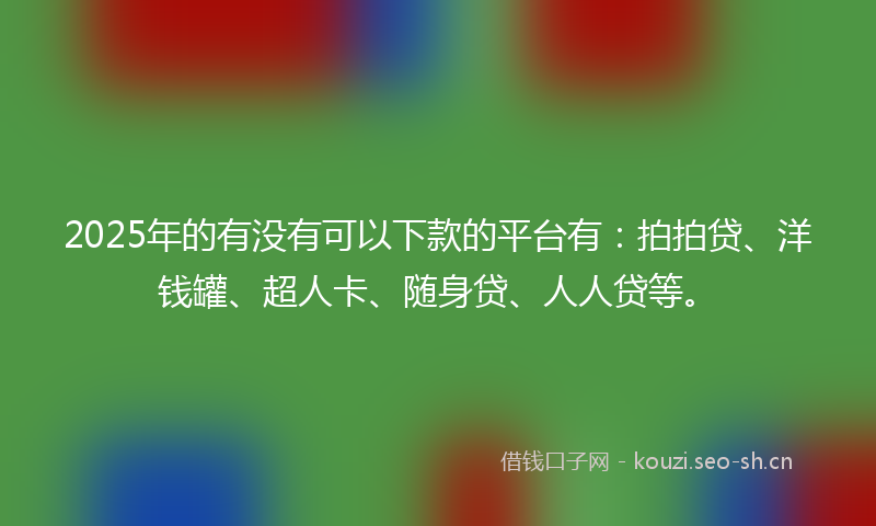 2025年的有没有可以下款的平台有：拍拍贷、洋钱罐、超人卡、随身贷、人人贷等。