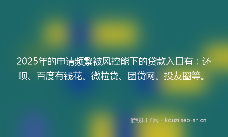 2025年的申请频繁被风控能下的贷款入口有：还呗、百度有钱花、微粒贷、团贷网、投友圈等。