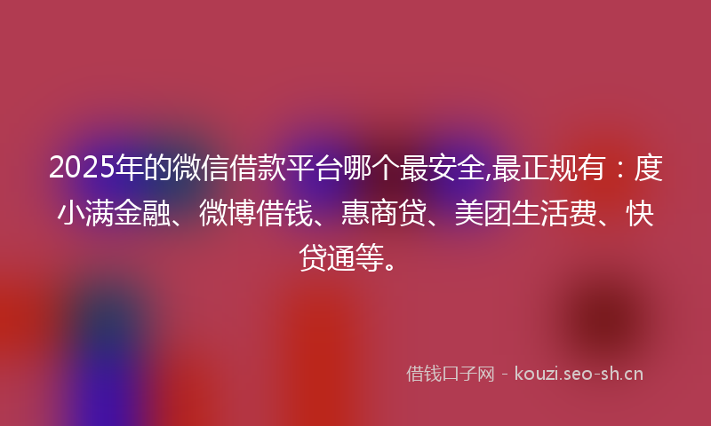 2025年的微信借款平台哪个最安全,最正规有：度小满金融、微博借钱、惠商贷、美团生活费、快贷通等。