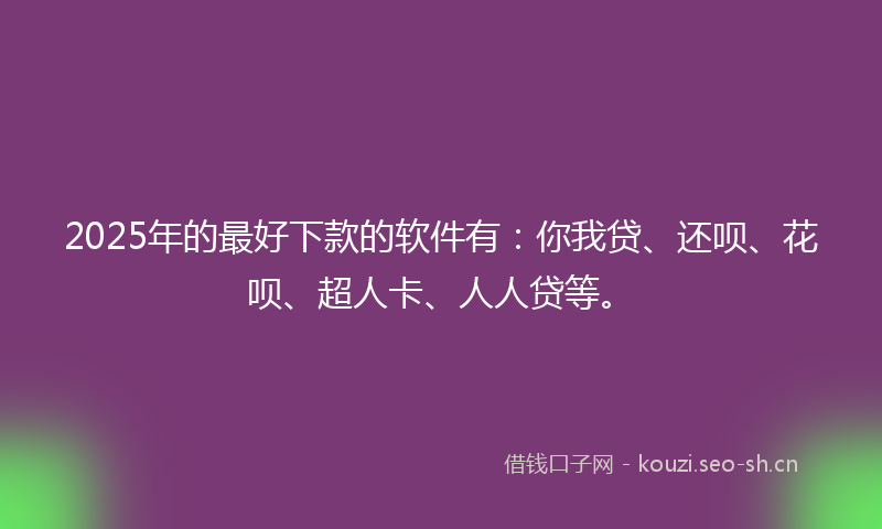 2025年的最好下款的软件有：你我贷、还呗、花呗、超人卡、人人贷等。