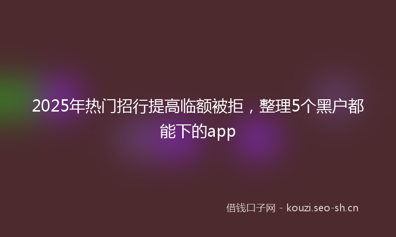 2025年热门招行提高临额被拒，整理5个黑户都能下的app