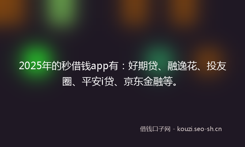 2025年的秒借钱app有：好期贷、融逸花、投友圈、平安i贷、京东金融等。