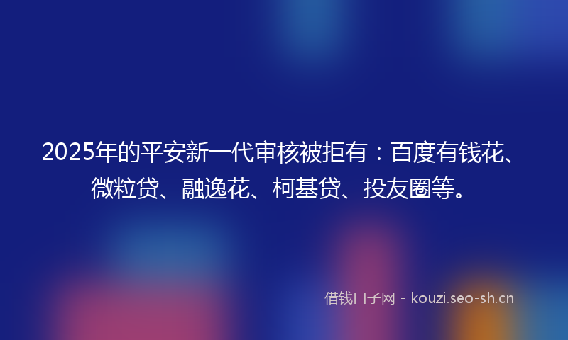 2025年的平安新一代审核被拒有:百度有钱花、微粒贷、融逸花、柯基贷、投友圈等。