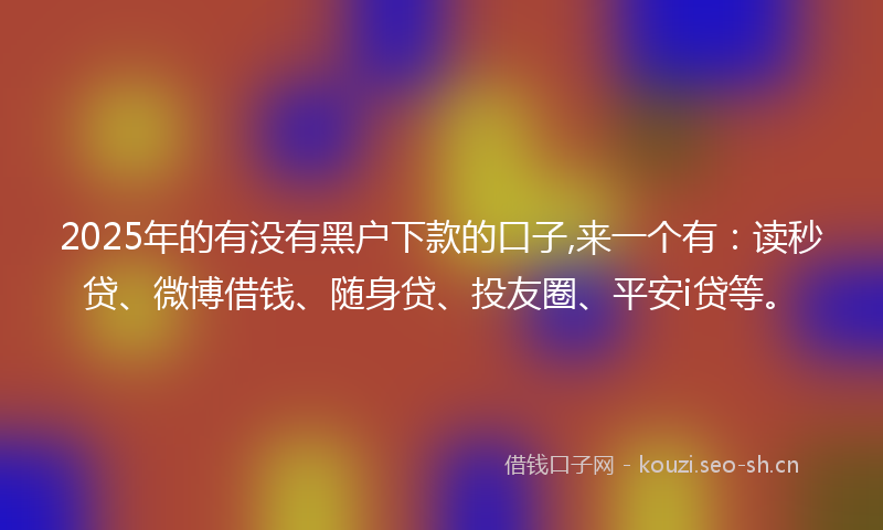 2025年的有没有黑户下款的口子,来一个有：读秒贷、微博借钱、随身贷、投友圈、平安i贷等。