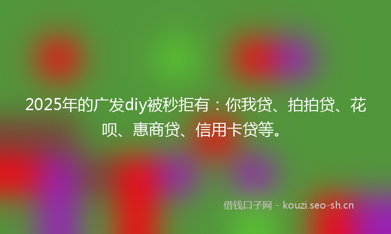 2025年的广发diy被秒拒有:你我贷、拍拍贷、花呗、惠商贷、信用卡贷等。
