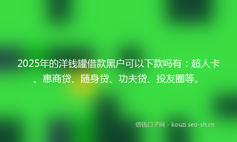 2025年的洋钱罐借款黑户可以下款吗有：超人卡、惠商贷、随身贷、功夫贷、投友圈等。