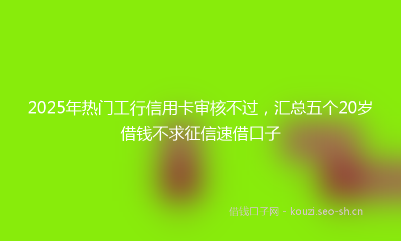 2025年热门工行信用卡审核不过,汇总五个20岁借钱不求征信速借口子