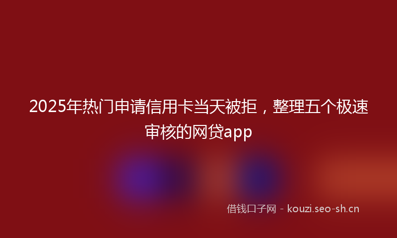 2025年热门申请信用卡当天被拒，整理五个极速审核的网贷app