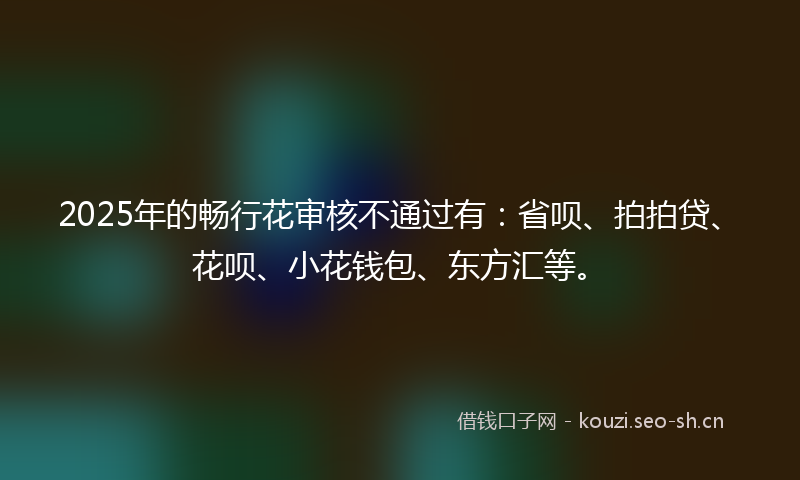 2025年的畅行花审核不通过有:省呗、拍拍贷、花呗、小花钱包、东方汇等。
