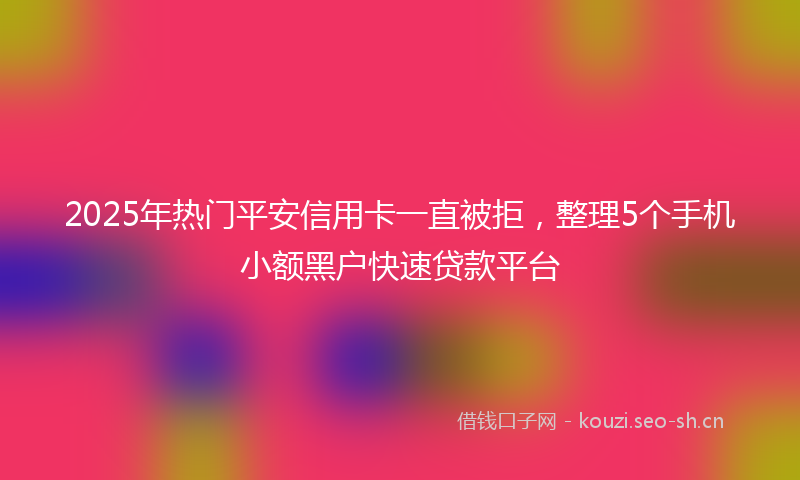 2025年热门平安信用卡一直被拒，整理5个手机小额黑户快速贷款平台