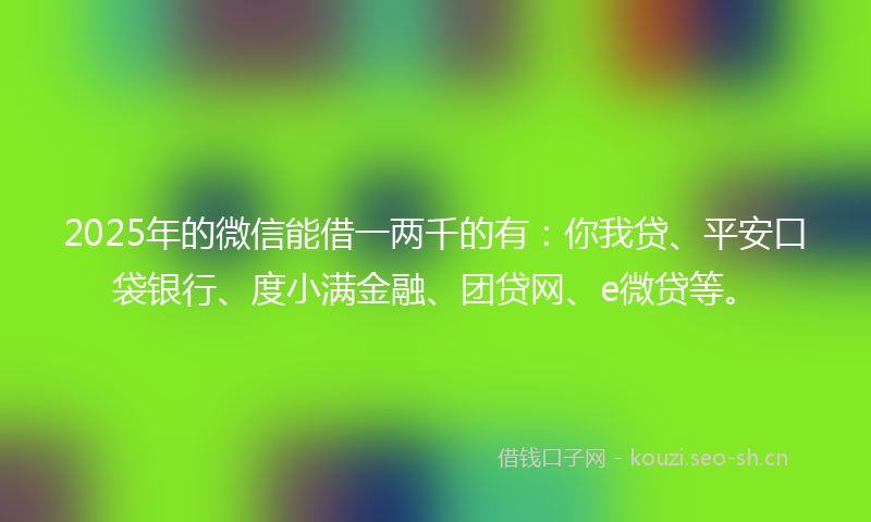 2025年的微信能借一两千的有：你我贷、平安口袋银行、度小满金融、团贷网、e微贷等。