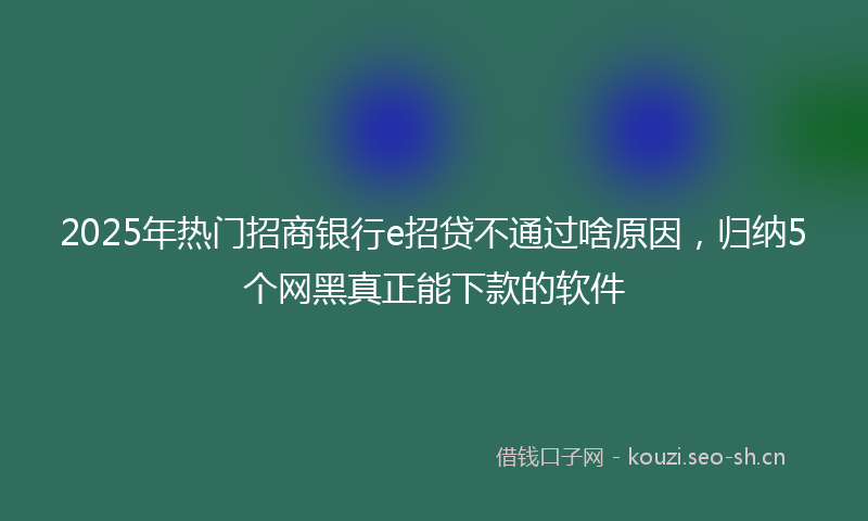 2025年热门招商银行e招贷不通过啥原因，归纳5个网黑真正能下款的软件