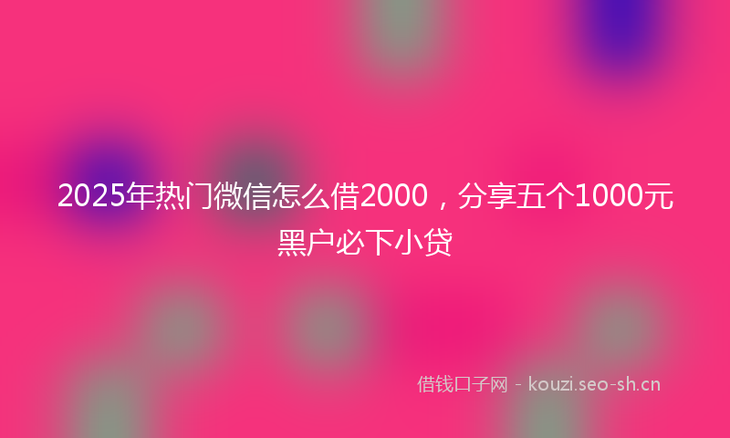 2025年热门微信怎么借2000，分享五个1000元黑户必下小贷