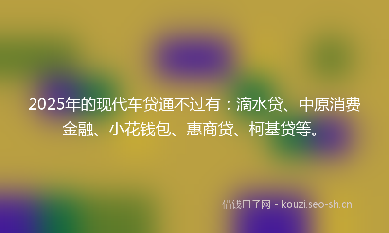 2025年的现代车贷通不过有：滴水贷、中原消费金融、小花钱包、惠商贷、柯基贷等。
