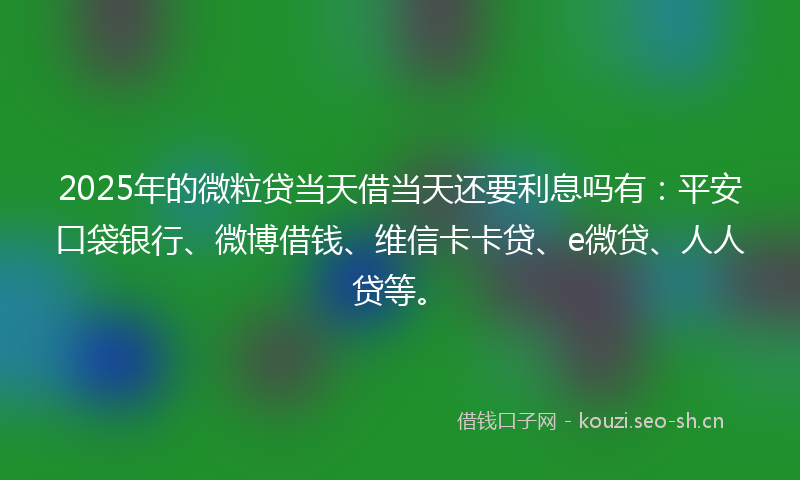 2025年的微粒贷当天借当天还要利息吗有:平安口袋银行、微博借钱、维信卡卡贷、e微贷、人人贷等。