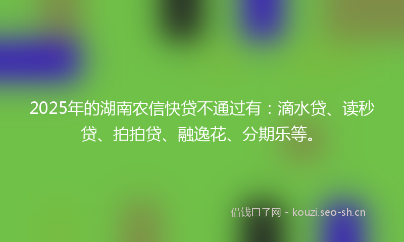 2025年的湖南农信快贷不通过有：滴水贷、读秒贷、拍拍贷、融逸花、分期乐等。