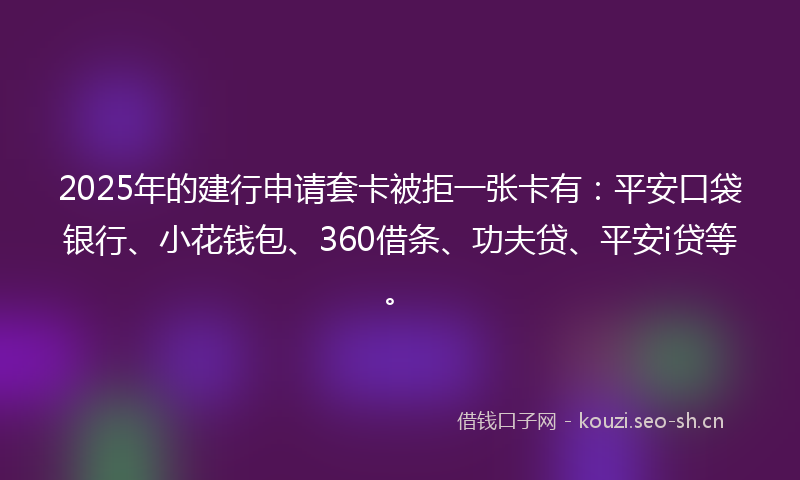 2025年的建行申请套卡被拒一张卡有:平安口袋银行、小花钱包、360借条、功夫贷、平安i贷等。